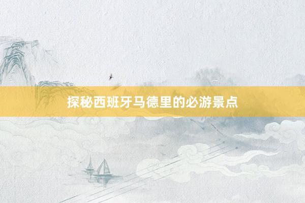 探秘西班牙马德里的必游景点