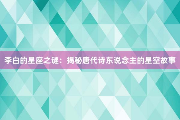 李白的星座之谜：揭秘唐代诗东说念主的星空故事